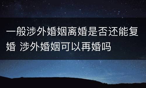 一般涉外婚姻离婚是否还能复婚 涉外婚姻可以再婚吗