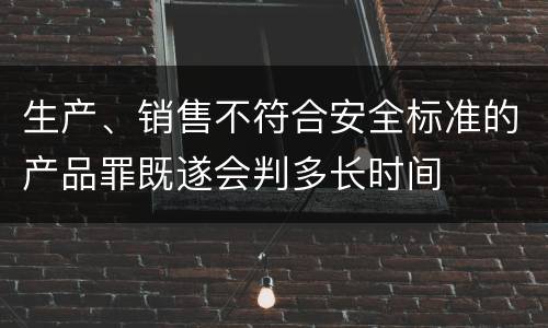 生产、销售不符合安全标准的产品罪既遂会判多长时间