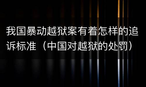 我国暴动越狱案有着怎样的追诉标准（中国对越狱的处罚）