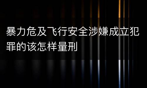 暴力危及飞行安全涉嫌成立犯罪的该怎样量刑