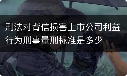 刑法对背信损害上市公司利益行为刑事量刑标准是多少