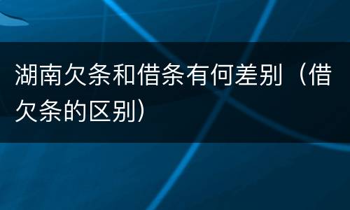 湖南欠条和借条有何差别（借欠条的区别）