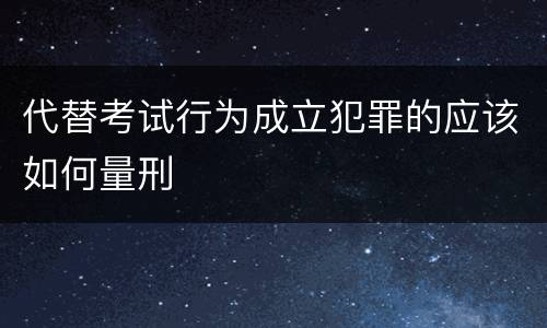代替考试行为成立犯罪的应该如何量刑