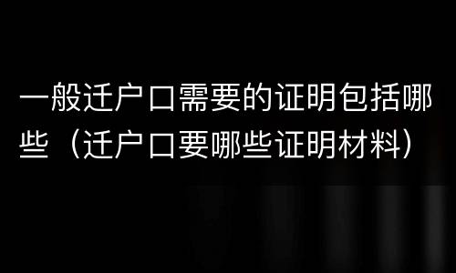一般迁户口需要的证明包括哪些（迁户口要哪些证明材料）