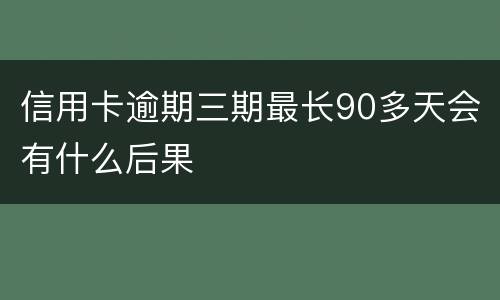 信用卡逾期三期最长90多天会有什么后果