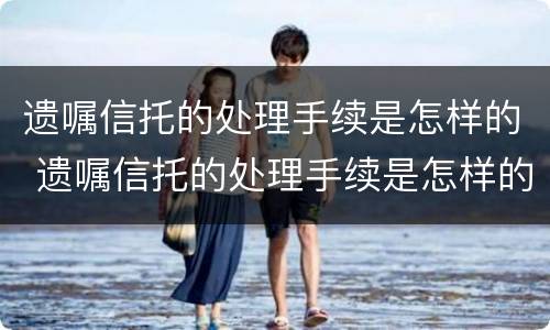 遗嘱信托的处理手续是怎样的 遗嘱信托的处理手续是怎样的流程
