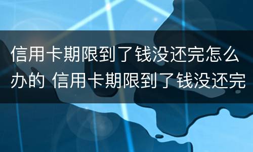 信用卡期限到了钱没还完怎么办的 信用卡期限到了钱没还完怎么办的短信