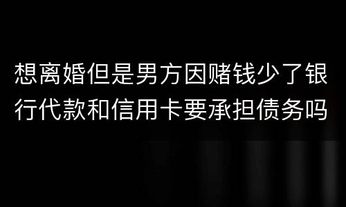 想离婚但是男方因赌钱少了银行代款和信用卡要承担债务吗