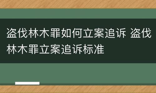 盗伐林木罪如何立案追诉 盗伐林木罪立案追诉标准
