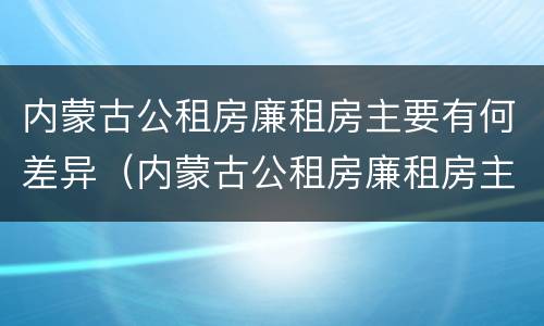 内蒙古公租房廉租房主要有何差异（内蒙古公租房廉租房主要有何差异呢）