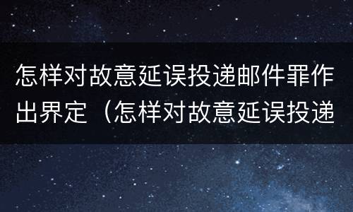 怎样对故意延误投递邮件罪作出界定（怎样对故意延误投递邮件罪作出界定）