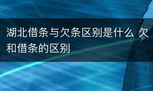 湖北借条与欠条区别是什么 欠和借条的区别