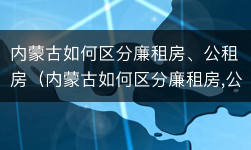 内蒙古如何区分廉租房、公租房（内蒙古如何区分廉租房,公租房和住宅）