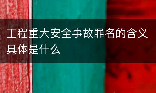 工程重大安全事故罪名的含义具体是什么