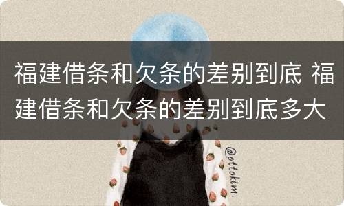 福建借条和欠条的差别到底 福建借条和欠条的差别到底多大