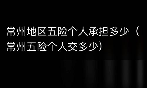 常州地区五险个人承担多少（常州五险个人交多少）