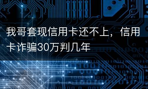 我哥套现信用卡还不上，信用卡诈骗30万判几年
