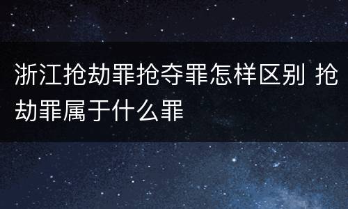 浙江抢劫罪抢夺罪怎样区别 抢劫罪属于什么罪