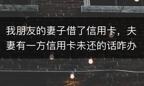 我朋友的妻子借了信用卡，夫妻有一方信用卡未还的话咋办啊