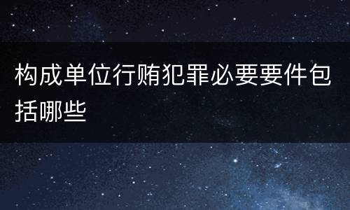 构成单位行贿犯罪必要要件包括哪些