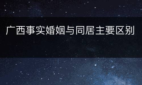 广西事实婚姻与同居主要区别