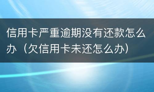 信用卡严重逾期没有还款怎么办（欠信用卡未还怎么办）