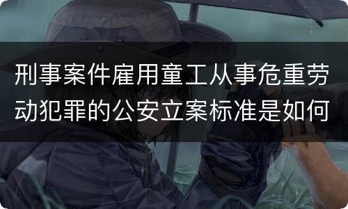 刑事案件雇用童工从事危重劳动犯罪的公安立案标准是如何规定