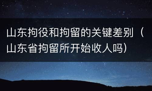 山东拘役和拘留的关键差别（山东省拘留所开始收人吗）