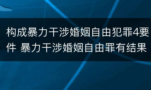 构成暴力干涉婚姻自由犯罪4要件 暴力干涉婚姻自由罪有结果加重犯吗