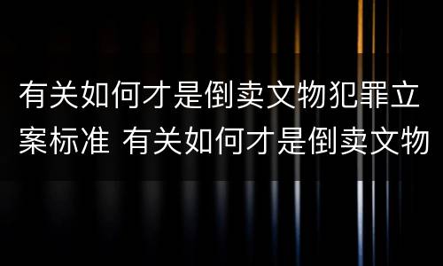 有关如何才是倒卖文物犯罪立案标准 有关如何才是倒卖文物犯罪立案标准的案例