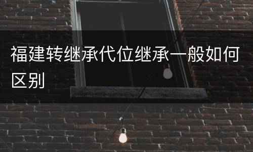 福建转继承代位继承一般如何区别