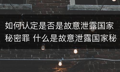 如何认定是否是故意泄露国家秘密罪 什么是故意泄露国家秘密罪立案
