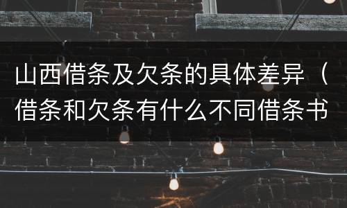 山西借条及欠条的具体差异（借条和欠条有什么不同借条书写）