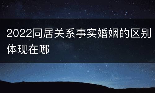 2022同居关系事实婚姻的区别体现在哪