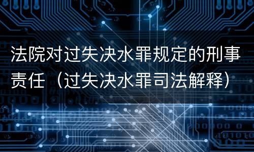 法院对过失决水罪规定的刑事责任（过失决水罪司法解释）