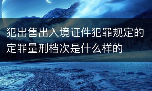 犯出售出入境证件犯罪规定的定罪量刑档次是什么样的