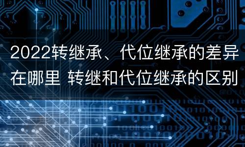 2022转继承、代位继承的差异在哪里 转继和代位继承的区别