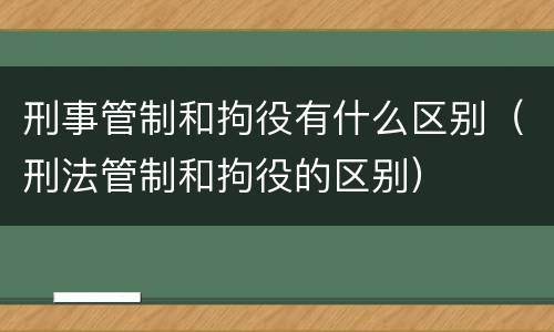 刑事管制和拘役有什么区别（刑法管制和拘役的区别）