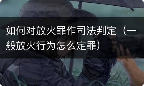 如何对放火罪作司法判定（一般放火行为怎么定罪）