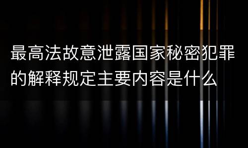 最高法故意泄露国家秘密犯罪的解释规定主要内容是什么