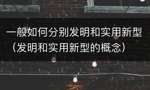 一般如何分别发明和实用新型（发明和实用新型的概念）