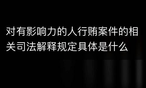 对有影响力的人行贿案件的相关司法解释规定具体是什么