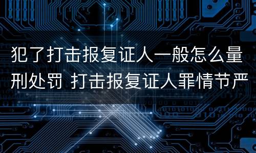 犯了打击报复证人一般怎么量刑处罚 打击报复证人罪情节严重