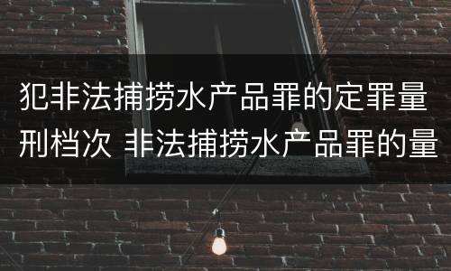 犯非法捕捞水产品罪的定罪量刑档次 非法捕捞水产品罪的量刑标准