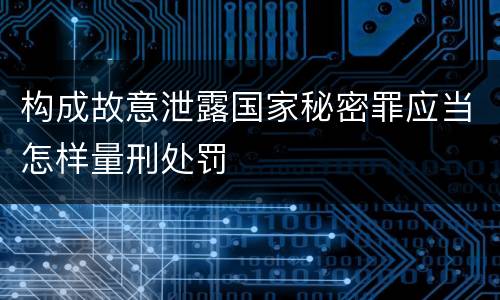 构成故意泄露国家秘密罪应当怎样量刑处罚