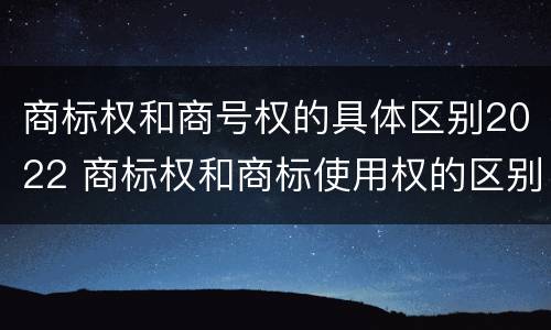 商标权和商号权的具体区别2022 商标权和商标使用权的区别
