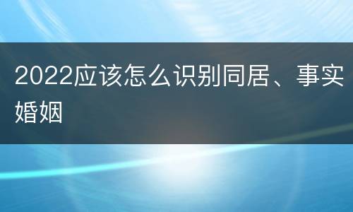 2022应该怎么识别同居、事实婚姻