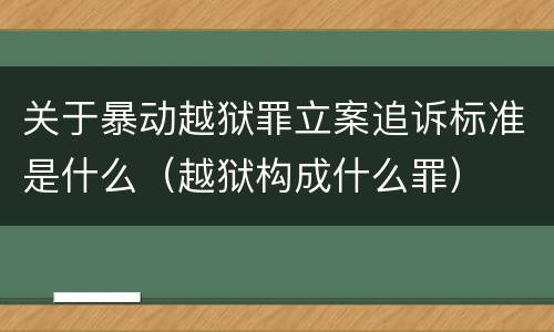 关于暴动越狱罪立案追诉标准是什么（越狱构成什么罪）