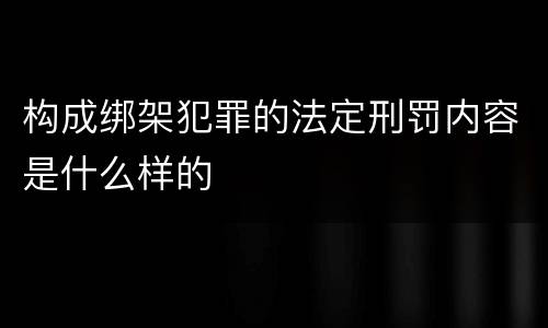 构成绑架犯罪的法定刑罚内容是什么样的