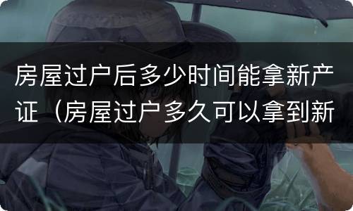 房屋过户后多少时间能拿新产证（房屋过户多久可以拿到新房产证）